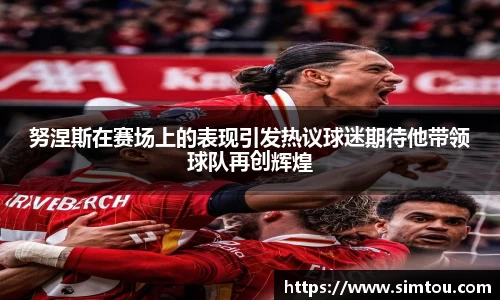 努涅斯在赛场上的表现引发热议球迷期待他带领球队再创辉煌