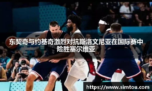 东契奇与约基奇激烈对抗斯洛文尼亚在国际赛中险胜塞尔维亚